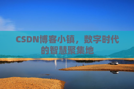 CSDN博客小镇，数字时代的智慧聚集地